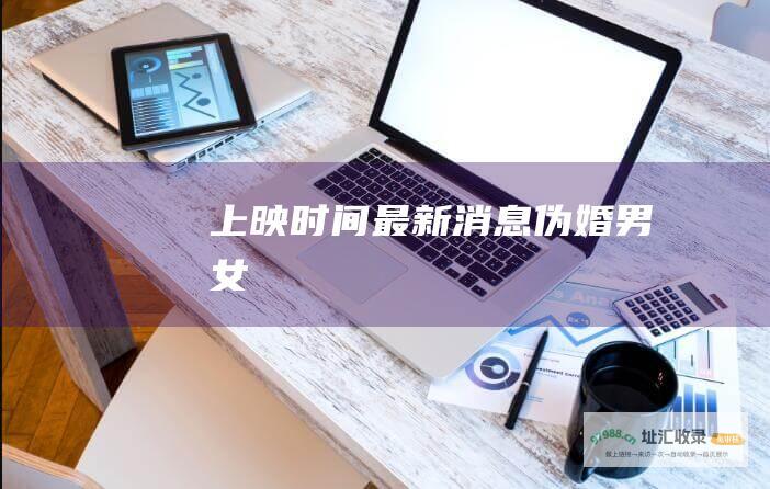 上映时间最新消息 伪婚男女