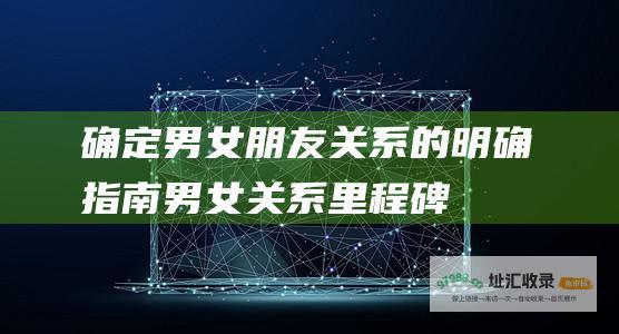 确定男女朋友关系的明确指南 男女关系里程碑
