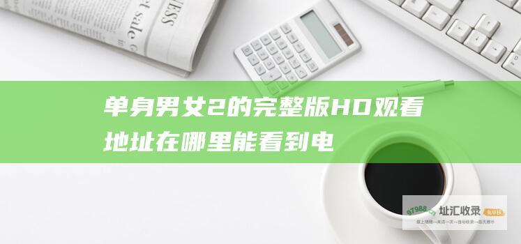 单身男女2 的完整版HD观看地址 在哪里能看到电影