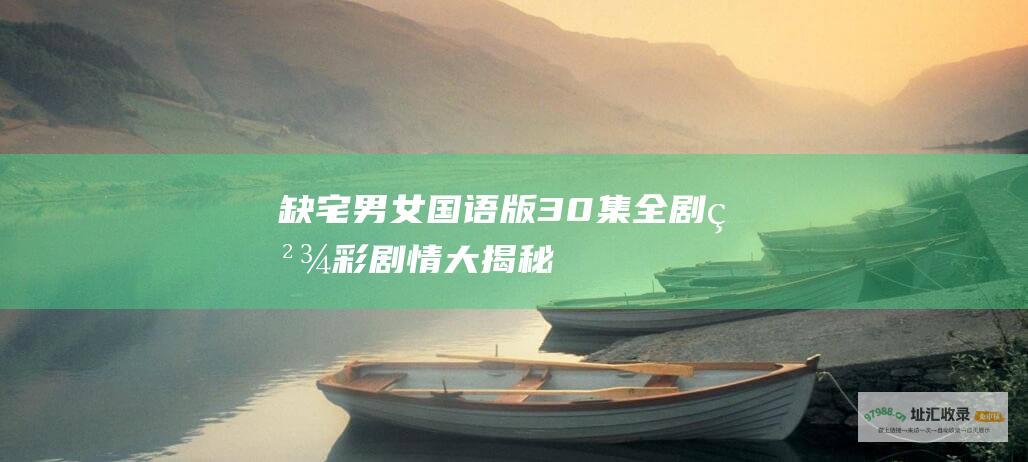 缺宅男女国语版30集全剧精彩剧情大揭秘