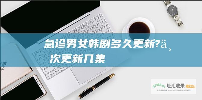 急诊男女韩剧多久更新?一次更新几集