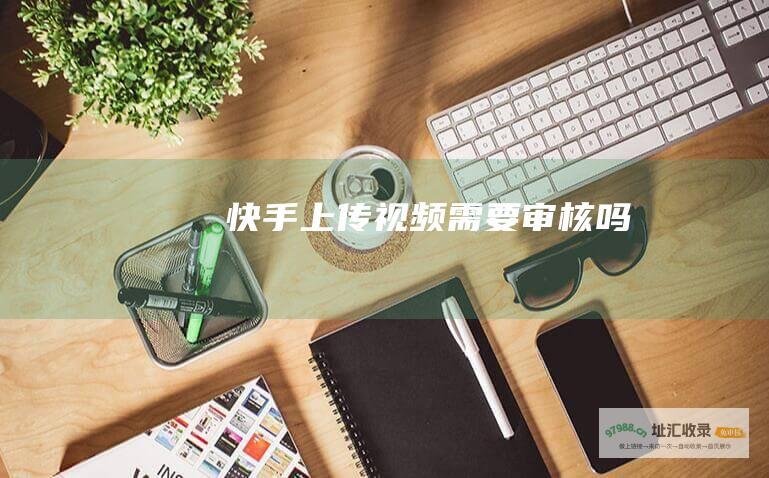 快手上传视频需要审核吗