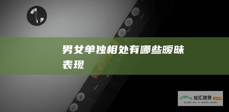 男女单独相处有哪些暧昧表现