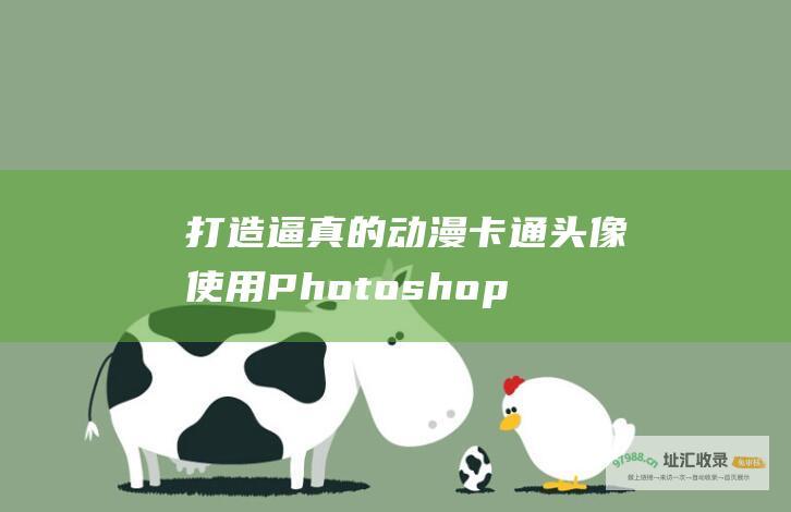 打造逼真的动漫卡通头像 使用 Photoshop 将真人照片神奇转换