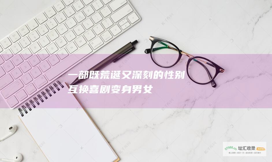 一部既荒诞又深刻的性别互换喜剧变身男女