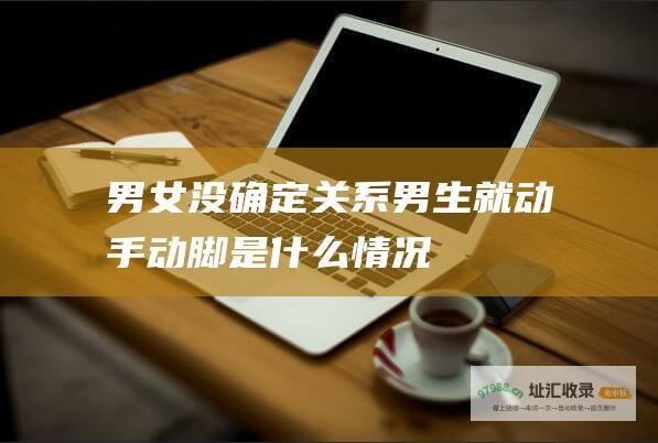 男女没确定关系男生就动手动脚是什么情况