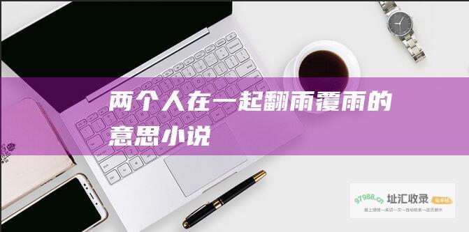 两个人在一起翻雨覆雨的意思小说