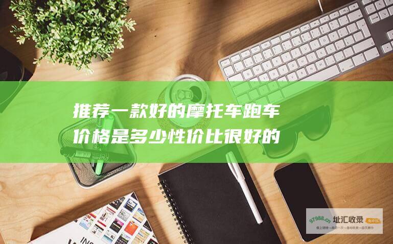 推荐一款好的摩托车跑车价格是多少性价比很好的