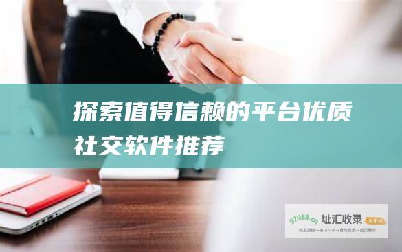 探索值得信赖的平台优质社交软件推荐