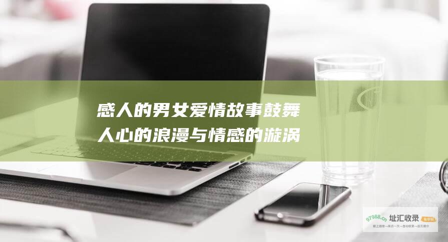 感人的男女爱情故事鼓舞人心的浪漫与情感的漩涡