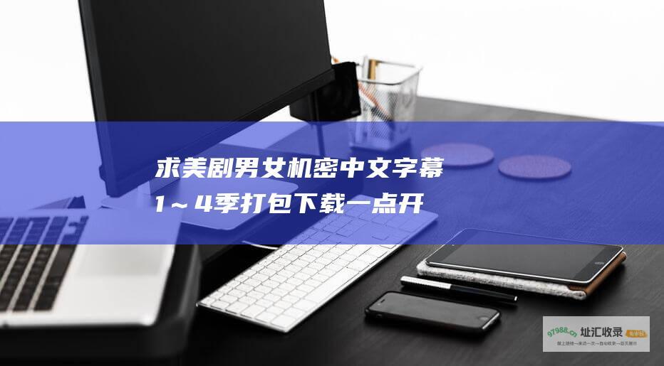 求美剧男女机密中文字幕1～4季打包下载一点开就能看的那种发我邮箱407134617@qq.com谢谢