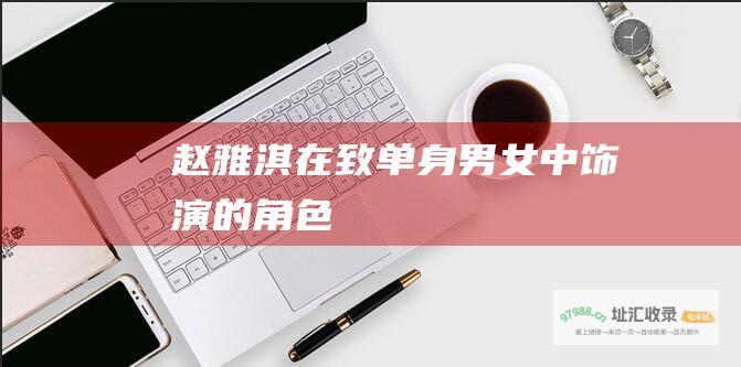 赵雅淇在致单身男女中饰演的角色