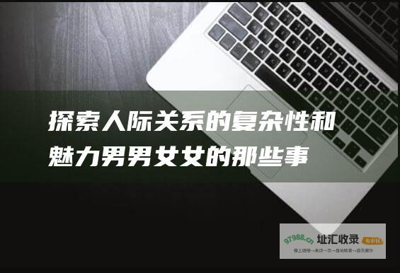 探索人际关系的复杂性和魅力 男男女女的那些事