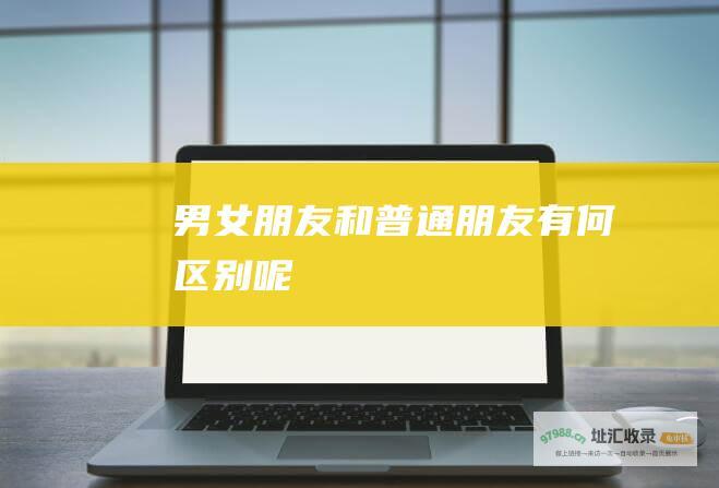 男女朋友和普通朋友有何区别呢