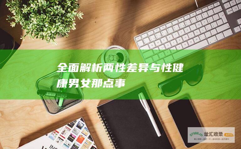全面解析两性差异与性健康男女那点事