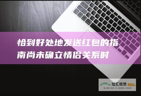 恰到好处地发送红包的指南 尚未确立情侣关系时