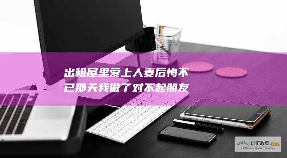 出租屋里爱上人妻后悔不已那天我做了对不起朋友