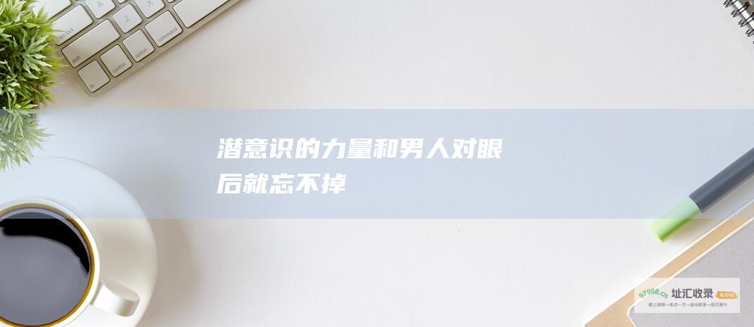 潜意识的力量和男人对眼后就忘不掉