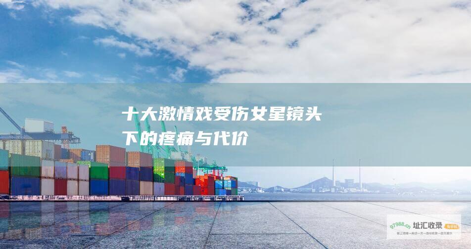 十大激情戏受伤女星 镜头下的疼痛与代价