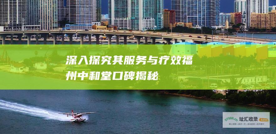 深入探究其服务与疗效福州中和堂口碑揭秘