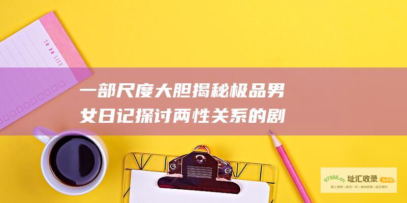 一部尺度大胆揭秘极品男女日记探讨两性关系的剧