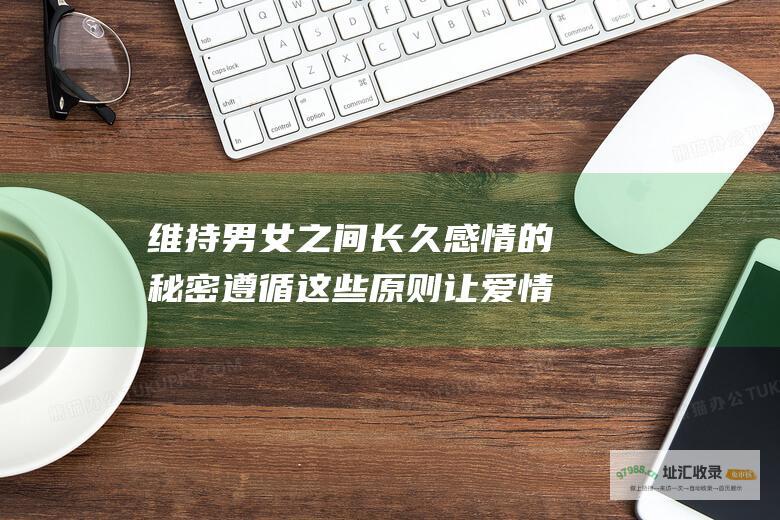 维持男女之间长久感情的秘密遵循这些原则让爱情