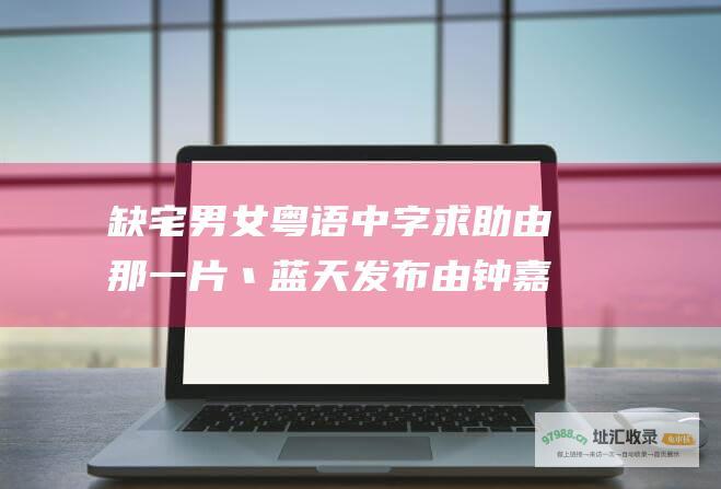 缺宅男女粤语中字求助由那一片丶蓝天发布由钟嘉