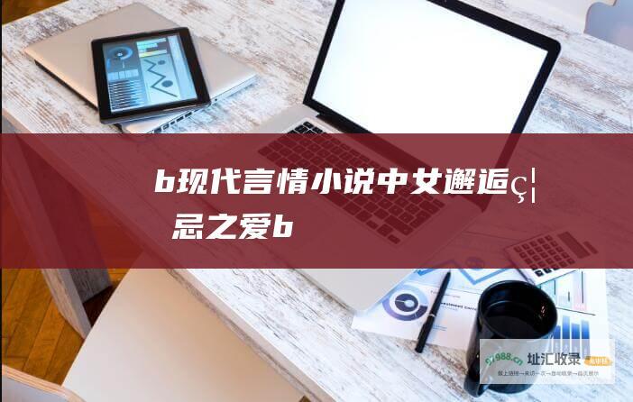 b现代言情小说中女邂逅禁忌之爱b