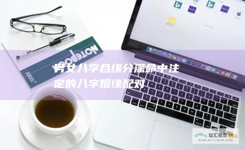 男女八字合缘分深 命中注定的八字姻缘配对