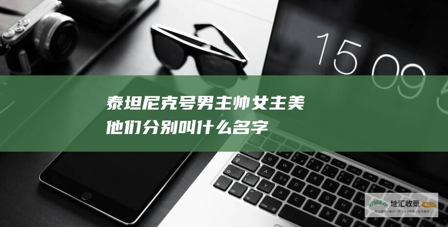 泰坦尼克号 男主帅女主美 他们分别叫什么名字