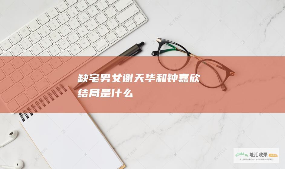 缺宅男女 谢天华和钟嘉欣结局是什么