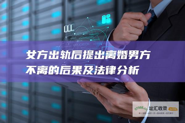 女方出轨后提出离婚男方不离的后果及法律分析
