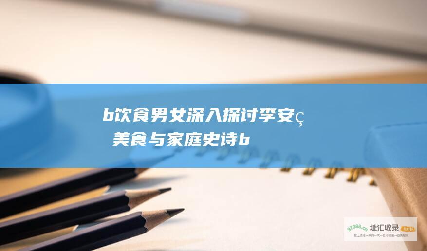 b 饮食男女 深入探讨李安的美食与家庭史诗 b