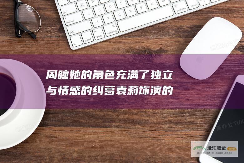 周瞳 她的角色充满了独立与情感的纠葛 袁莉 饰演的角色是一位剩女