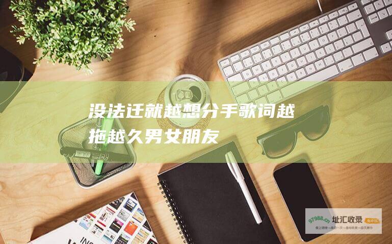 没法迁就 越想分手歌词 越拖越久 男女朋友