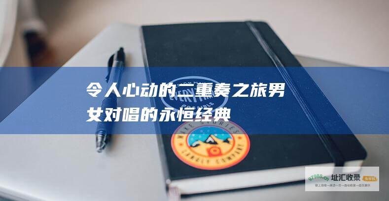 令人心动的二重奏之旅 男女对唱的永恒经典