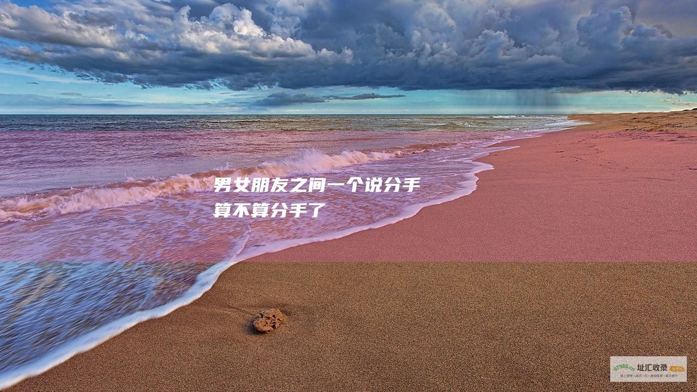 男女朋友之间一个说分手算不算分手了