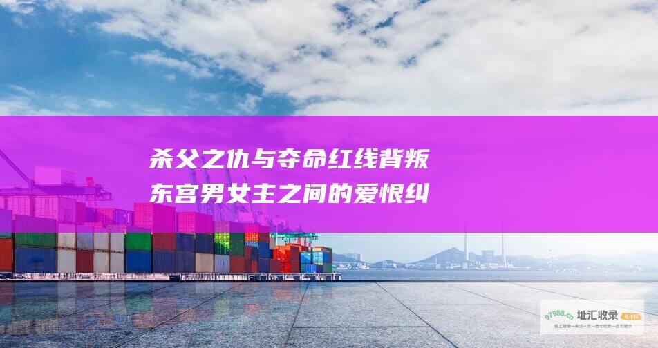 杀父之仇与夺命红线背叛东宫男女主之间的爱恨纠