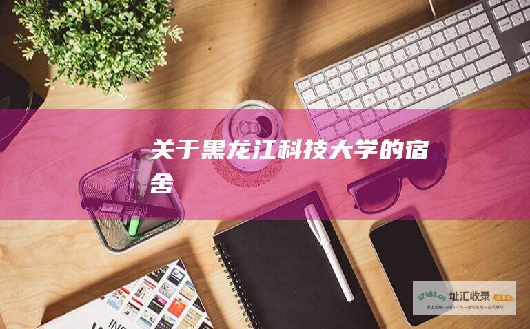 关于黑龙江科技大学的宿舍