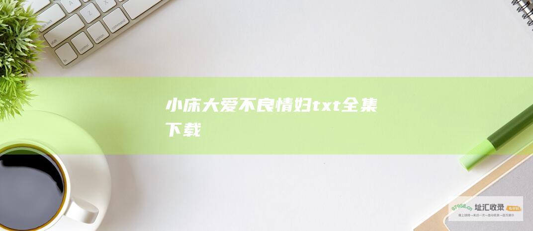 小床大爱不良情妇txt全集下载