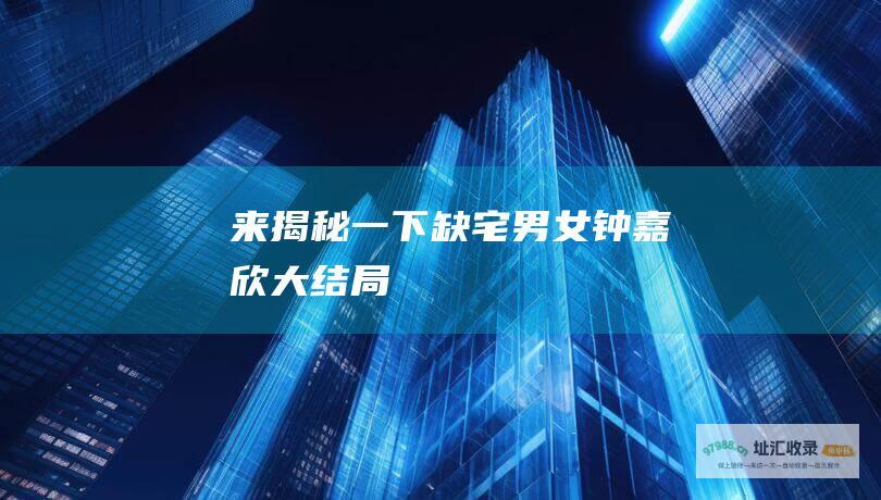 来揭秘一下 缺宅男女钟嘉欣大结局