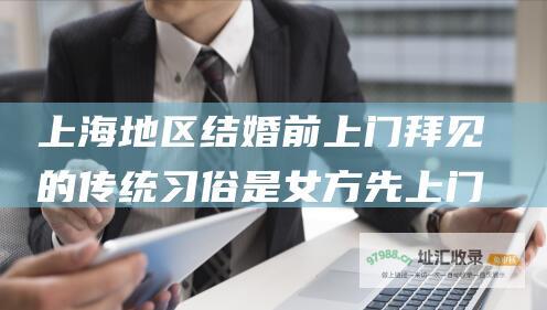 上海地区结婚前上门拜见的传统习俗是女方先上门