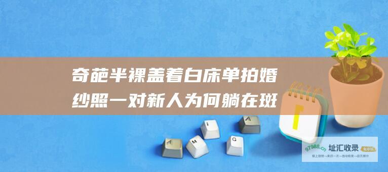 奇葩半裸盖着白床单拍婚纱照一对新人为何躺在斑
