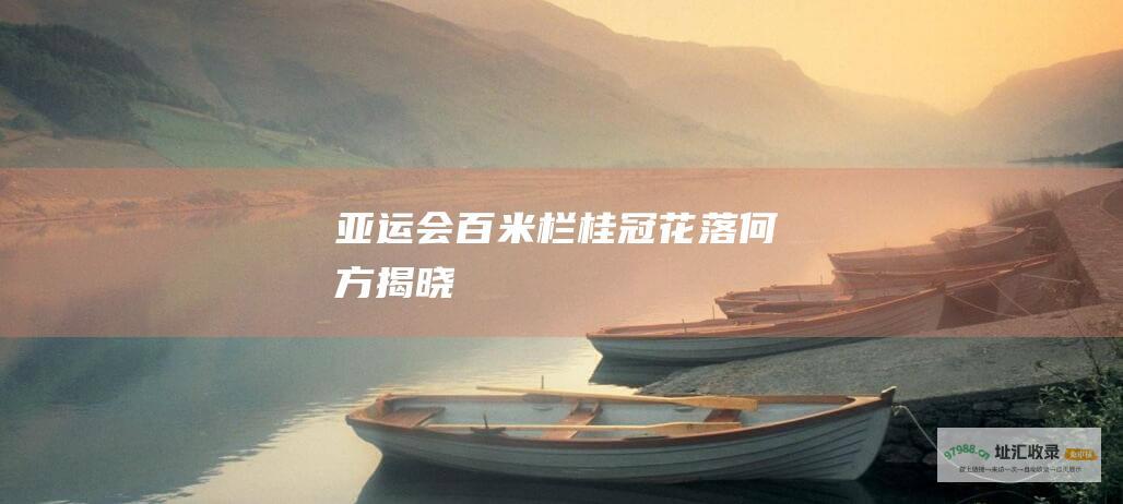 亚运会百米栏桂冠花落何方揭晓