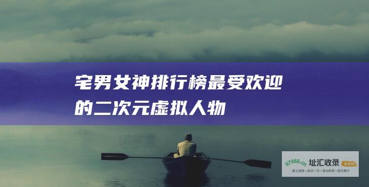 宅男女神排行榜 最受欢迎的二次元虚拟人物