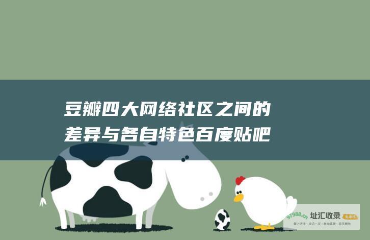 豆瓣四大网络社区之间的差异与各自特色 百度贴吧 猫扑 天涯