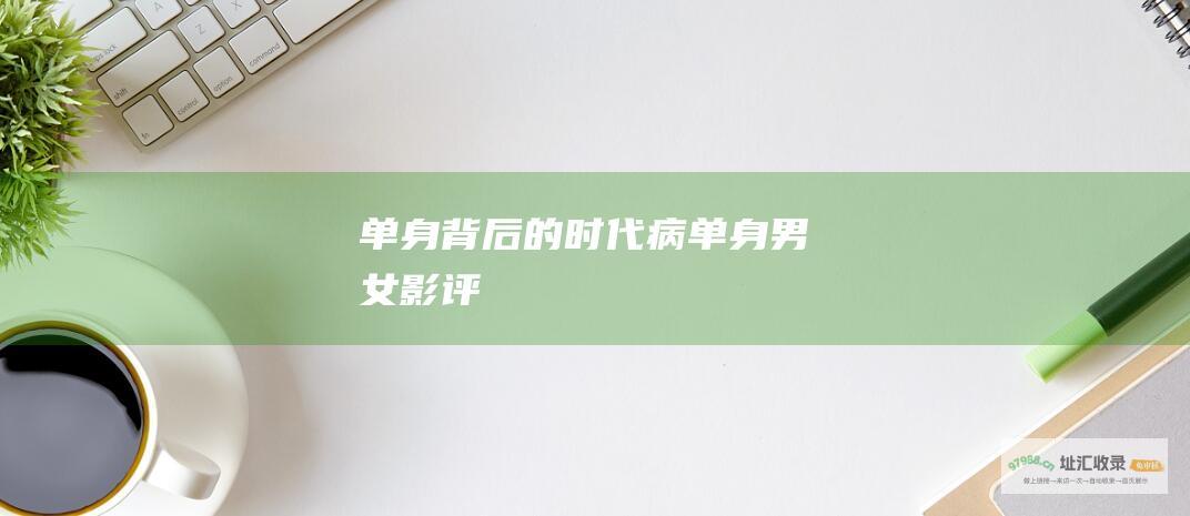 单身背后的时代病单身男女影评