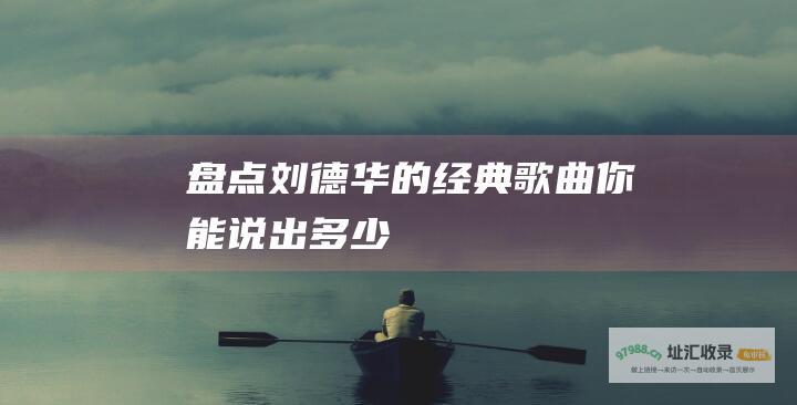 盘点刘德华的经典歌曲 你能说出多少