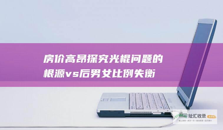 房价高昂探究光棍问题的根源vs后男女比例失衡