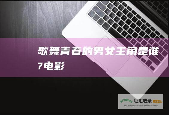 歌舞青春的男女主角是谁?电影